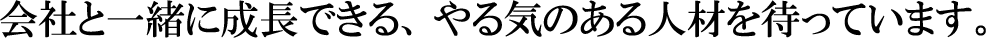 会社と一緒に成長できる、やる気のある人材を待っています。